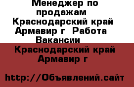 Менеджер по продажам - Краснодарский край, Армавир г. Работа » Вакансии   . Краснодарский край,Армавир г.